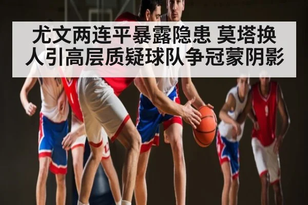 尤文两连平暴露隐患 莫塔换人引高层质疑球队争冠蒙阴影